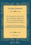 An Authentic Account of an Embassy from the King of Great Britain to the Emperor of China, Vol. 2 of 2: Including Cursory Observations Made, and Infor di George Staunton edito da Forgotten Books