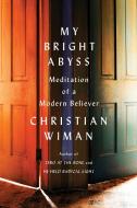 My Bright Abyss: Meditation of a Modern Believer di Christian Wiman edito da Farrar Straus Giroux