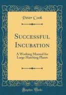 Successful Incubation: A Working Manual for Large Hatching Plants (Classic Reprint) di Peter Cook edito da Forgotten Books