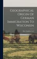 Geographical Origin Of German Immigration To Wisconsin di Kate Asaphine Levi edito da LEGARE STREET PR