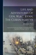 Life And Adventures Of Gen. W.a.c. Ryan, The Cuban Martyr: Captured On The Steamer Virginius And Murdered By The Spaniards At Santiago, Cuba, Nov. 4, di John George Ryan edito da LEGARE STREET PR