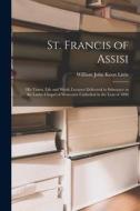 St. Francis of Assisi: His Times, Life and Work; Lectures Delivered in Substance in the Ladye Chapel of Worcester Cathedral in the Lent of 18 di William John Knox Little edito da LEGARE STREET PR