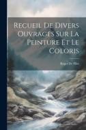 Recueil De Divers Ouvrages Sur La Peinture Et Le Coloris di Roger De Piles edito da LEGARE STREET PR