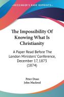 The Impossibility of Knowing What Is Christianity: A Paper Read Before the London Ministers' Conference, December 17, 1873 (1874) di Peter Dean, John MacLeod edito da Kessinger Publishing