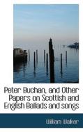 Peter Buchan, And Other Papers On Scottish And English Ballads And Songs di William Walker edito da Bibliolife