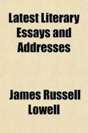 Latest Literary Essays And Addresses di James Russell Lowell edito da General Books
