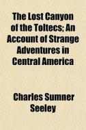 The Lost Canyon Of The Toltecs; An Accou di Charles Sumner Seeley edito da General Books