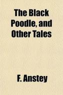 The Black Poodle, And Other Tales di F. Anstey edito da General Books