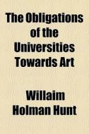 The Obligations Of The Universities Towards Art di Willaim Holman Hunt edito da General Books Llc