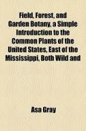 Field, Forest, And Garden Botany, A Simp di Asa Gray edito da General Books