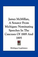 James McMillan, a Senator from Michigan: Nominating Speeches in the Caucuses of 1889 and 1895 di Michigan Legislature edito da Kessinger Publishing