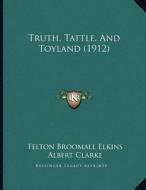 Truth, Tattle, and Toyland (1912) di Felton Broomall Elkins edito da Kessinger Publishing