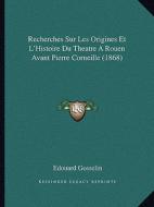 Recherches Sur Les Origines Et L'Histoire Du Theatre a Rouen Avant Pierre Corneille (1868) di Edouard Gosselin edito da Kessinger Publishing