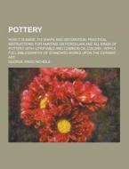 Pottery; How It Is Made, Its Shape And Decoration; Practical Instructions For Painting On Porcelain And All Kinds Of Pottery With Vitrifiable And Comm di George Ward Nichols edito da Theclassics.us