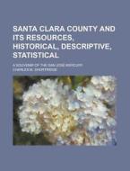 Santa Clara County And Its Resources, Historical, Descriptive, Statistical; A Souvenir Of The San Jose Mercury di U S Government, Charles M Shortridge edito da Rarebooksclub.com