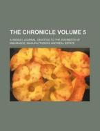The Chronicle Volume 5; A Weekly Journal, Devoted to the Interests of Insurance, Manufacturers and Real Estate di Books Group edito da Rarebooksclub.com