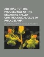 Abstract of the Proceedings of the Delaware Valley Ornithological Club of Philadelphia di Delaware Valley Ornithological edito da Rarebooksclub.com