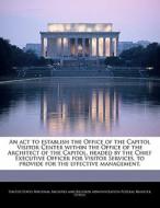 An Act To Establish The Office Of The Capitol Visitor Center Within The Office Of The Architect Of The Capitol, Headed By The Chief Executive Officer edito da Bibliogov