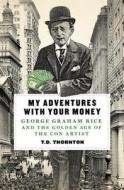 My Adventures with Your Money: George Graham Rice and the Golden Age of the Con Artist di T. D. Thornton edito da St. Martin's Press