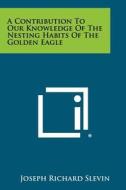 A Contribution to Our Knowledge of the Nesting Habits of the Golden Eagle di Joseph Richard Slevin edito da Literary Licensing, LLC