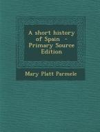 A Short History of Spain - Primary Source Edition di Mary Platt Parmele edito da Nabu Press
