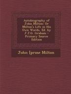 Autobiography of John Milton: Or Milton's Life in His Own Words, Ed. by J.J.G. Graham - Primary Source Edition di John [Prose Milton edito da Nabu Press