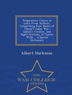 Preparatory Course in Latin Prose Authors, Comprising Four Books of Caesar's Gallic War, Sallust's Catiline, and Eight O di Albert Harkness edito da War College Series