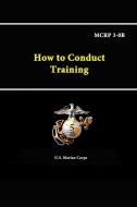 How to Conduct Training - MCRP 3-0B di U. S. Marine Corps edito da Lulu.com