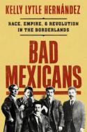 Bad Mexicans: Race, Empire, and Revolution in the Borderlands di Kelly Lytle Hernández edito da W W NORTON & CO