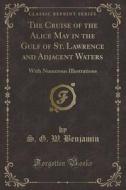 The Cruise Of The Alice May In The Gulf Of St. Lawrence And Adjacent Waters di S G W Benjamin edito da Forgotten Books