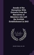 Annals Of The Disruption; With Extracts From The Narratives Of Ministers Who Left The Scottish Establishment In 1843 di Thomas Brown edito da Palala Press