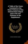 A Table Of The Cases Contained In The Three Volumes Of The United States Digest And In The Two Volumes Of The Supplement di George Partridge Sanger edito da Arkose Press