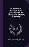 Statement Of Principles Which Should Govern The Employment Relation In Industry edito da Palala Press