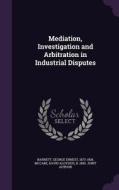 Mediation, Investigation And Arbitration In Industrial Disputes di George Ernest Barnett edito da Palala Press