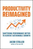 Productivity Reimagined: Shattering Performance My Ths To Achieve Sustainable Growth di Jacob Stoller edito da Wiley