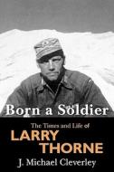 Born a Soldier: The Times and Life of Larry a Thorne di J. Michael Cleverley edito da Booksurge Publishing