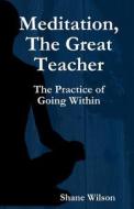 Meditation, the Great Teacher: The Practice of Going Within di Shane Wilson edito da Createspace