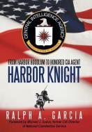 Harbor Knight: From Harbor Hoodlum to Honored CIA Agent di Ralph A. Garcia edito da AUTHORHOUSE