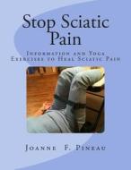 Stop Sciatic Pain: Information and Yoga Exercises to Heal Sciatic Pain di Joanne F. Pineau edito da Createspace Independent Publishing Platform