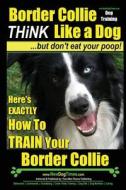 Border Collie Dog Training - Think Like a Dog, But Don't Eat Your Poop!: Here's Exactly How to Train Your Border Collie di Paul Allen Pearce, MR Paul Allen Pearce edito da Createspace