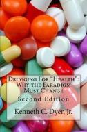 Drugging for Health: Why the Paradigm Must Change di Kenneth C. Dyer Jr edito da Createspace