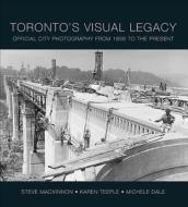 Toronto's Visual Legacy: Official City Photography from 1856 to the Present di Steve MacKinnon, Karen Teeple, Michele Dale edito da James Lorimer & Company