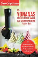 My Yonanas Frozen Treat Maker Soft Serve Ice Cream Machine Recipe Book, a Simple Steps Brand Cookbook (Ed 2) di Lisa Brian edito da HHF PRESS