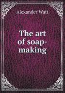 The Art Of Soap-making di Alexander Watt edito da Book On Demand Ltd.