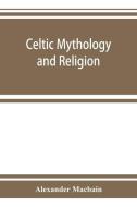 Celtic mythology and religion, with chapters upon Druid circles and Celtic burial di Alexander Macbain edito da ALPHA ED