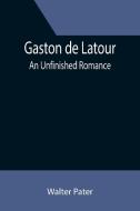GASTON DE LATOUR AN UNFINISHED ROMANCE di WALTER PATER edito da LIGHTNING SOURCE UK LTD