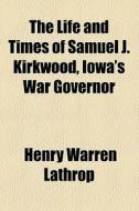 The Life And Times Of Samuel J. Kirkwood, Iowa's War Governor di Henry Warren Lathrop edito da General Books Llc