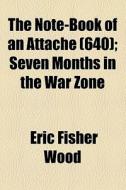 The Note-book Of An Attache Volume 640; Seven Months In The War Zone di Eric Fisher Wood edito da General Books Llc