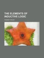 The Elements Of Inductive Logic; Designed Mainly For The Use Of Students In The Universities di Thomas Fowler edito da General Books Llc