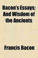 Bacon's Essays; And Wisdom Of The Ancients di Francis Bacon edito da General Books Llc